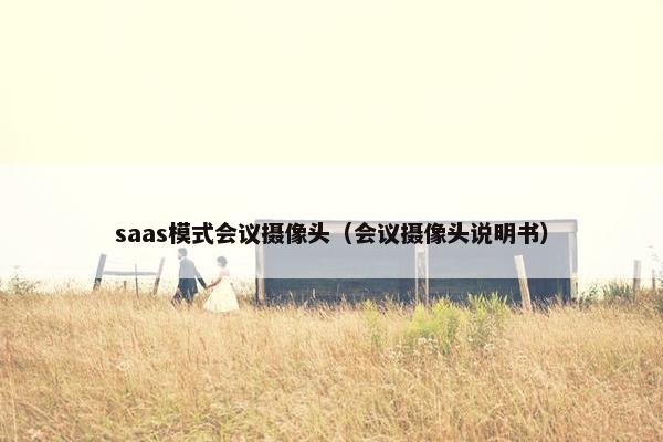 saas模式会议摄像头（会议摄像头说明书）