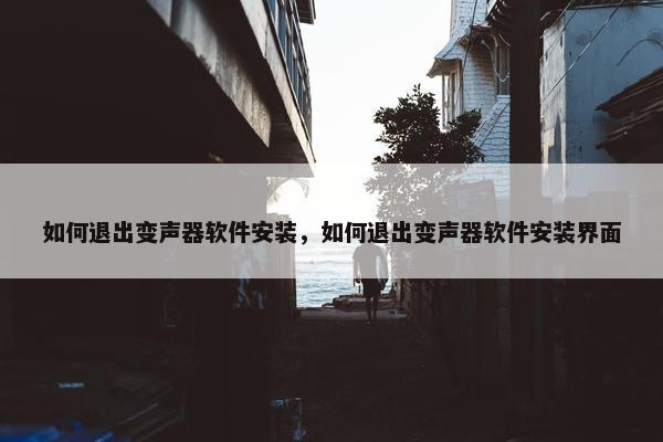 如何退出变声器软件安装，如何退出变声器软件安装界面