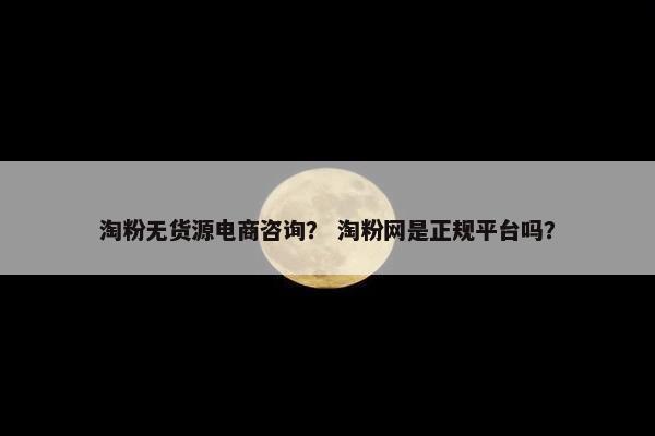 淘粉无货源电商咨询？ 淘粉网是正规平台吗？