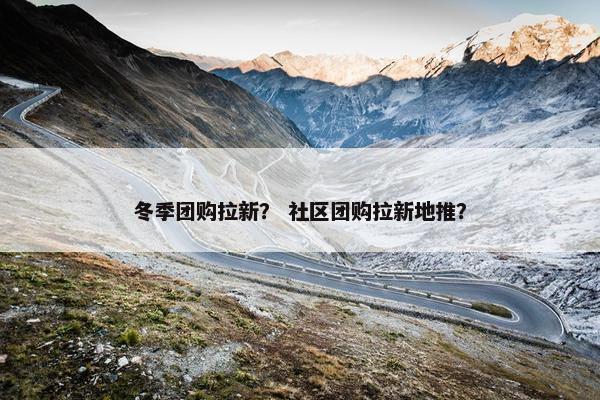 冬季团购拉新？ 社区团购拉新地推？