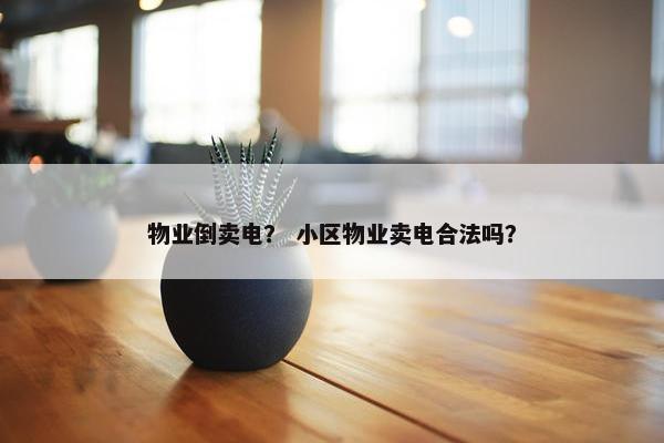 物业倒卖电？ 小区物业卖电合法吗？