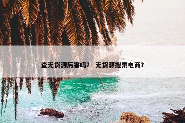 查无货源厉害吗？ 无货源搜索电商？