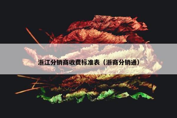 浙江分销商收费标准表（浙商分销通）
