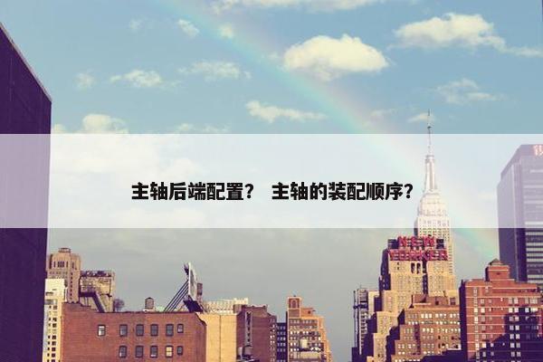 主轴后端配置？ 主轴的装配顺序？