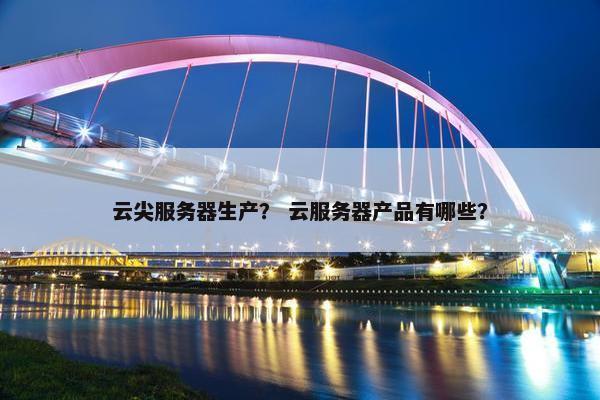 云尖服务器生产？ 云服务器产品有哪些？