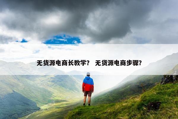 无货源电商长教学？ 无货源电商步骤？