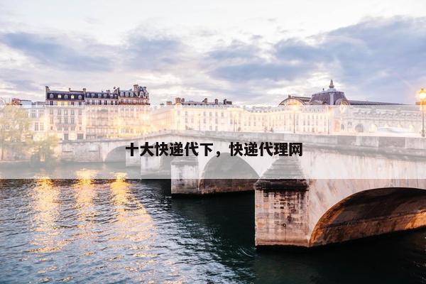 十大快递代下，快递代理网