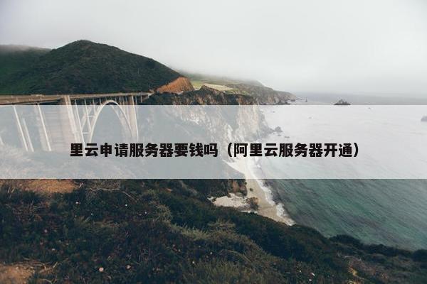 里云申请服务器要钱吗（阿里云服务器开通）
