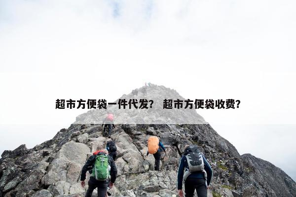 超市方便袋一件代发？ 超市方便袋收费？