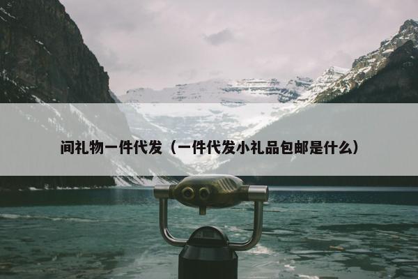 间礼物一件代发（一件代发小礼品包邮是什么）