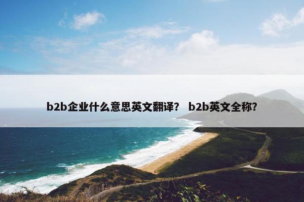 b2b企业什么意思英文翻译？ b2b英文全称？