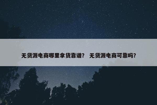 无货源电商哪里拿货靠谱？ 无货源电商可靠吗？