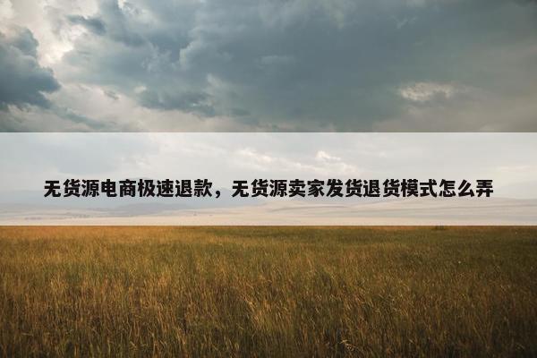 无货源电商极速退款，无货源卖家发货退货模式怎么弄