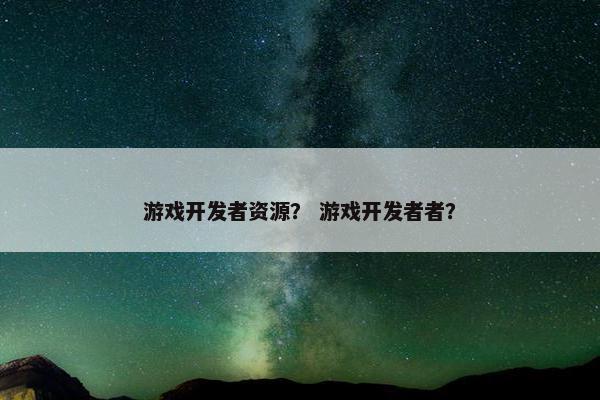 游戏开发者资源？ 游戏开发者者？