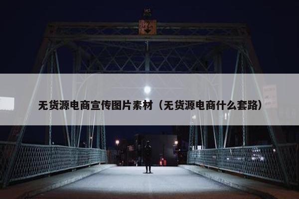 无货源电商宣传图片素材（无货源电商什么套路）
