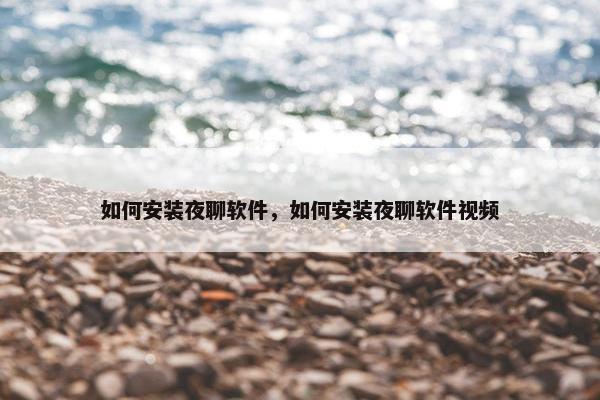 如何安装夜聊软件，如何安装夜聊软件视频