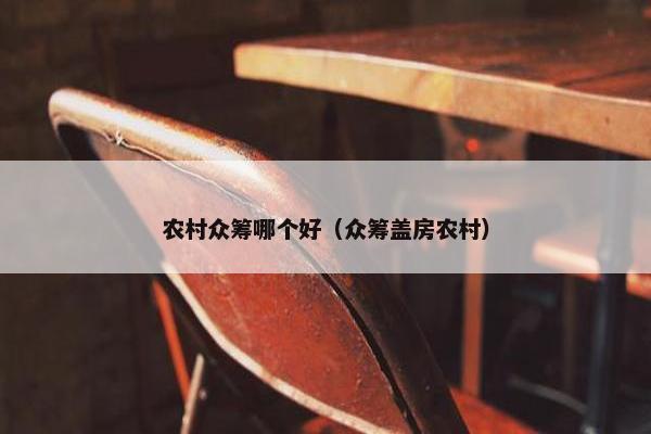 农村众筹哪个好（众筹盖房农村）