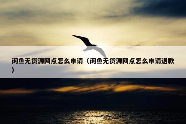 闲鱼无货源网点怎么申请（闲鱼无货源网点怎么申请退款）
