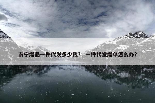 南宁爆品一件代发多少钱？ 一件代发爆单怎么办？