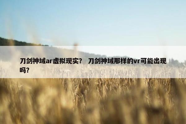 刀剑神域ar虚拟现实？ 刀剑神域那样的vr可能出现吗？