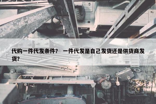 代购一件代发条件？ 一件代发是自己发货还是供货商发货？