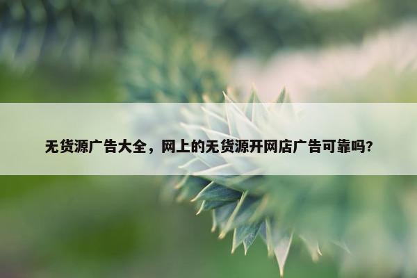 无货源广告大全，网上的无货源开网店广告可靠吗?