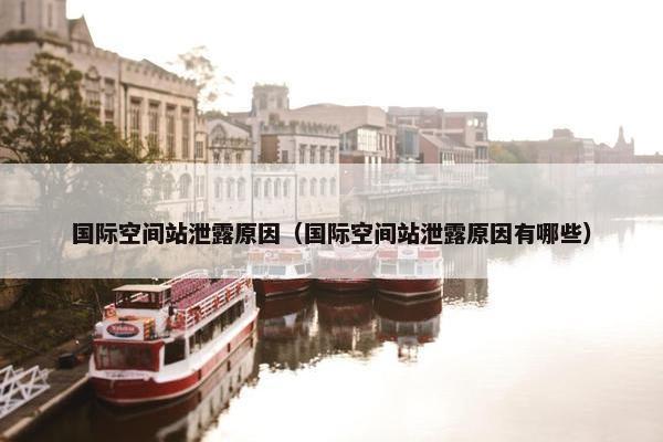 国际空间站泄露原因（国际空间站泄露原因有哪些）