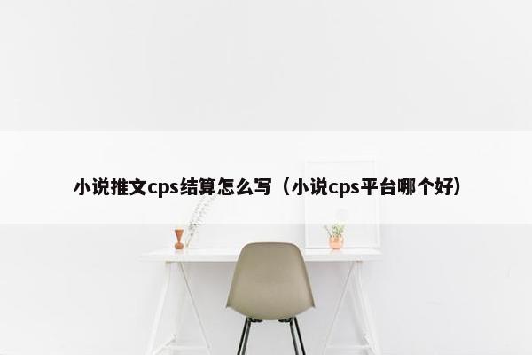 小说推文cps结算怎么写（小说cps平台哪个好）