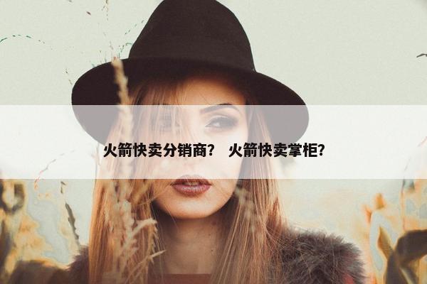 火箭快卖分销商？ 火箭快卖掌柜？