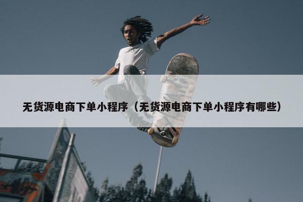 无货源电商下单小程序（无货源电商下单小程序有哪些）