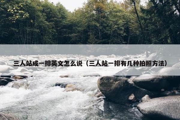 三人站成一排英文怎么说（三人站一排有几种拍照方法）