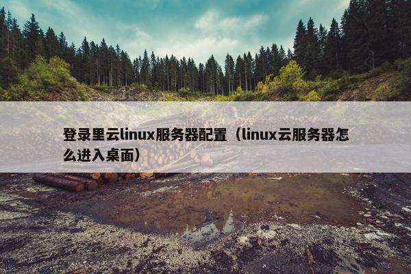 登录里云linux服务器配置（linux云服务器怎么进入桌面）