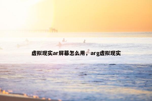 虚拟现实ar屏幕怎么用，arg虚拟现实