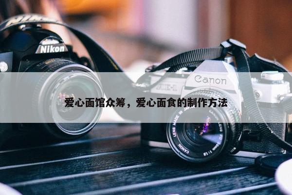 爱心面馆众筹，爱心面食的制作方法