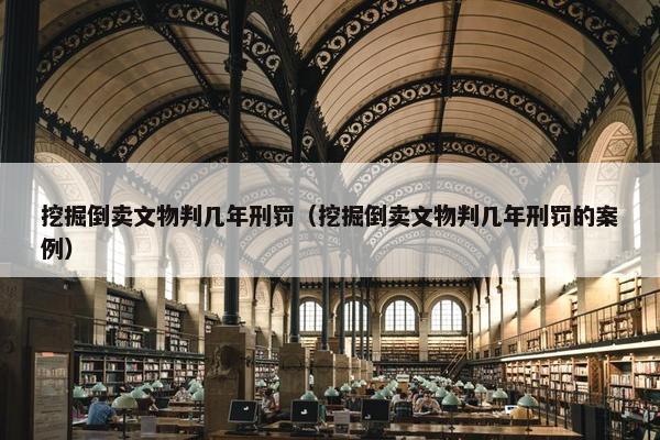 挖掘倒卖文物判几年刑罚（挖掘倒卖文物判几年刑罚的案例）