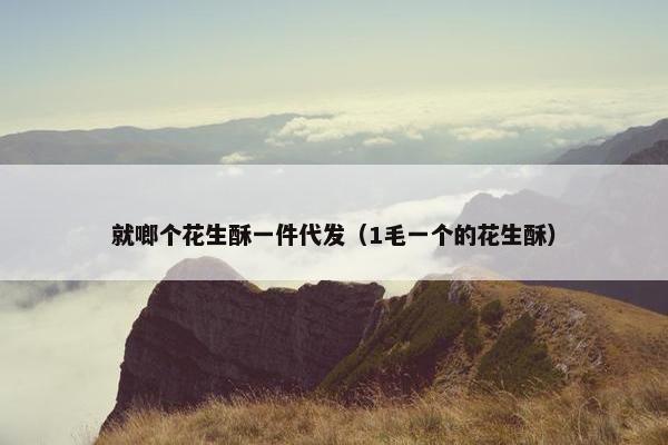 就啷个花生酥一件代发（1毛一个的花生酥）