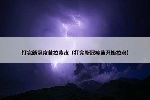 打完新冠疫苗拉黄水（打完新冠疫苗开始拉水）