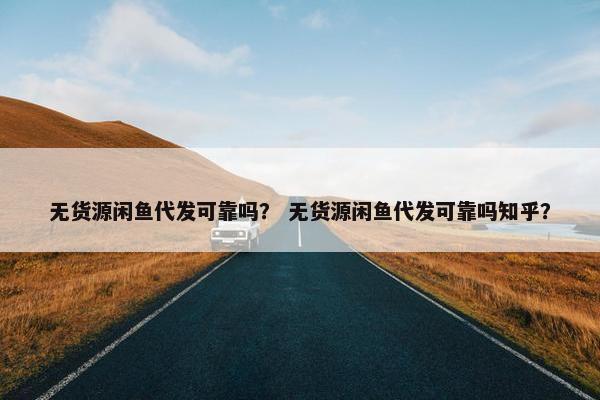 无货源闲鱼代发可靠吗？ 无货源闲鱼代发可靠吗知乎？