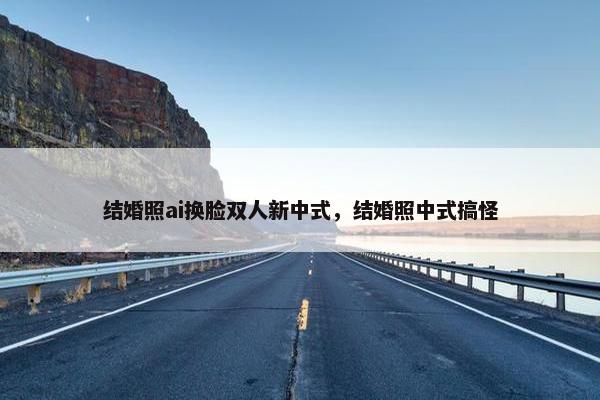 结婚照ai换脸双人新中式，结婚照中式搞怪