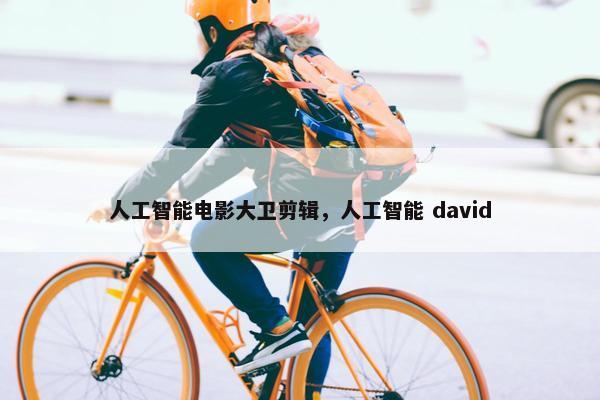 人工智能电影大卫剪辑，人工智能 david