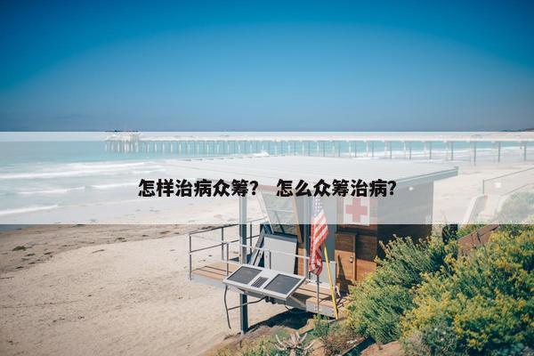 怎样治病众筹？ 怎么众筹治病？