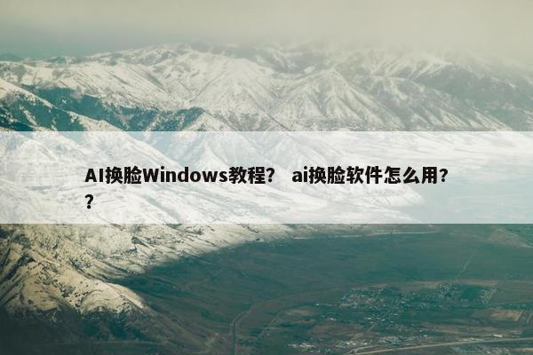AI换脸Windows教程？ ai换脸软件怎么用?？