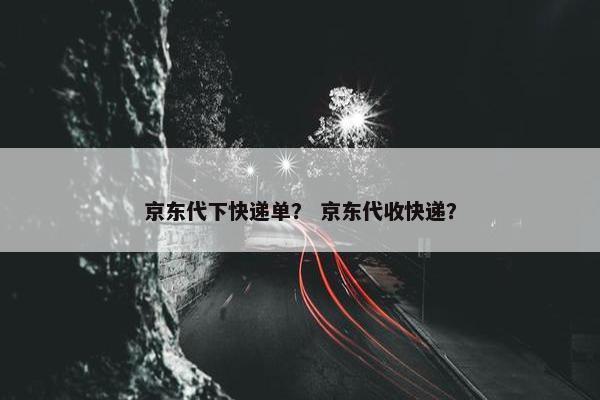 京东代下快递单？ 京东代收快递？