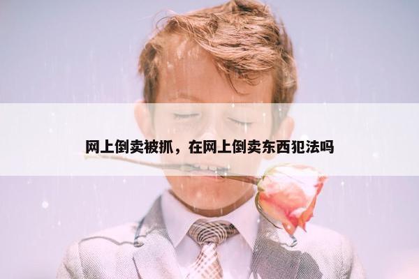网上倒卖被抓，在网上倒卖东西犯法吗