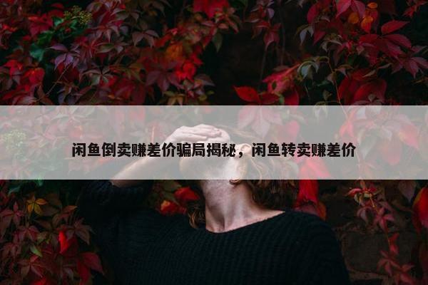 闲鱼倒卖赚差价骗局揭秘，闲鱼转卖赚差价