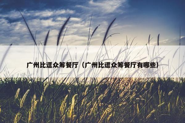 广州比逗众筹餐厅（广州比逗众筹餐厅有哪些）
