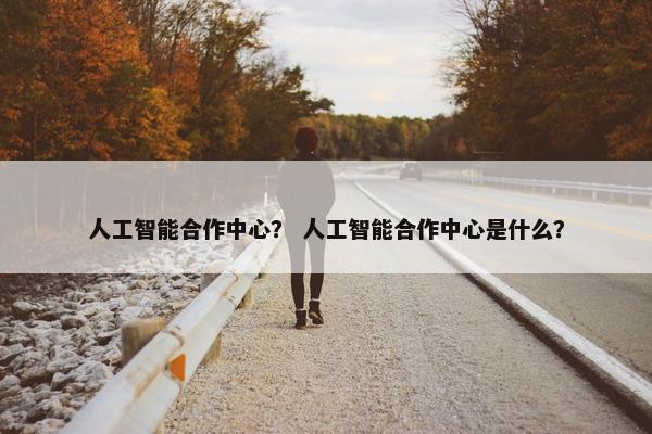 人工智能合作中心？ 人工智能合作中心是什么？