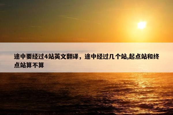 途中要经过4站英文翻译，途中经过几个站,起点站和终点站算不算