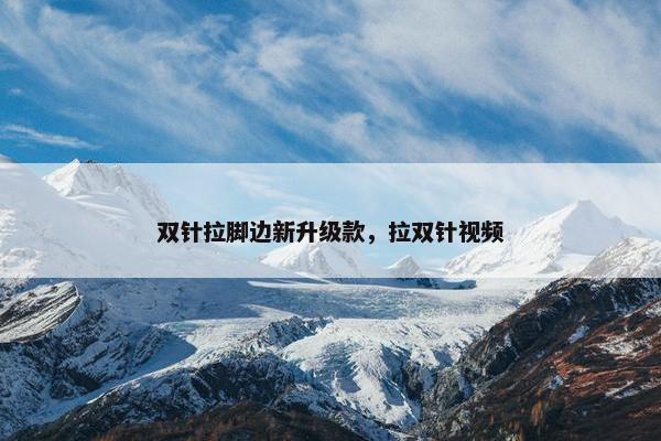 双针拉脚边新升级款，拉双针视频