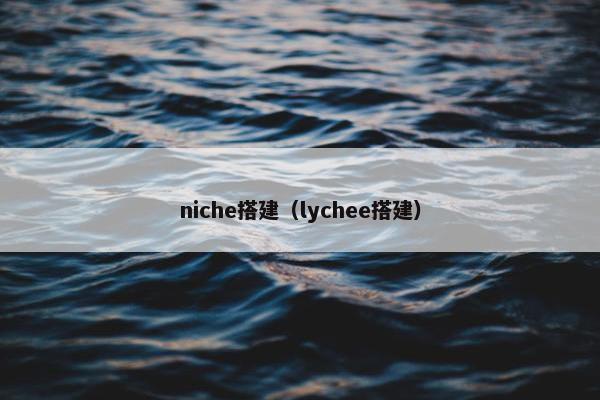 niche搭建（lychee搭建）